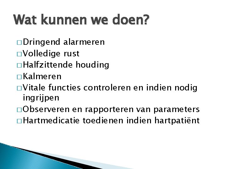 Wat kunnen we doen? � Dringend alarmeren � Volledige rust � Halfzittende houding �