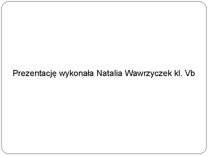 Prezentację wykonała Natalia Wawrzyczek kl. Vb 