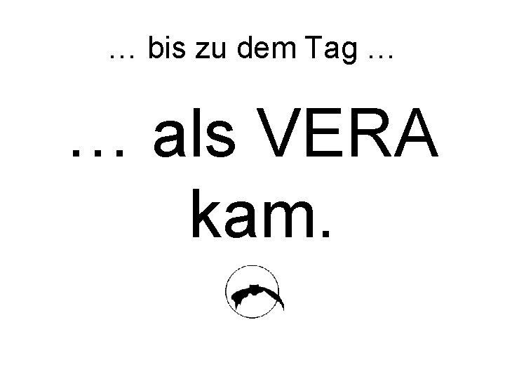 … bis zu dem Tag … … als VERA kam. 
