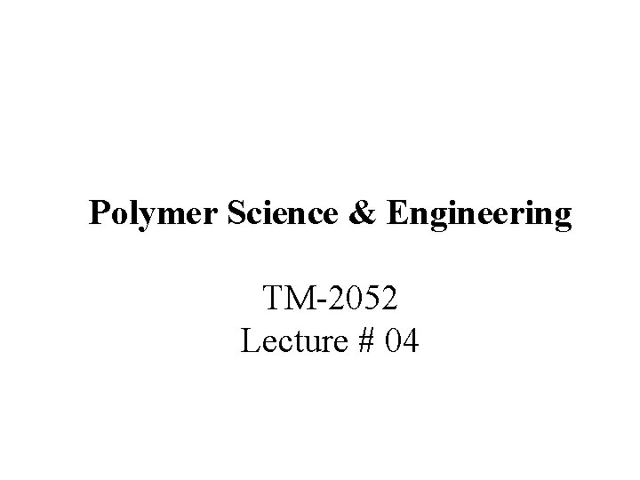 Polymer Science & Engineering TM-2052 Lecture # 04 