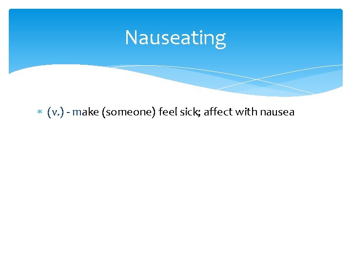 Nauseating (v. ) - make (someone) feel sick; affect with nausea 