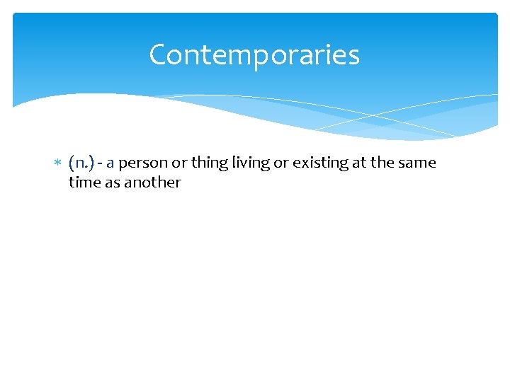 Contemporaries (n. ) - a person or thing living or existing at the same