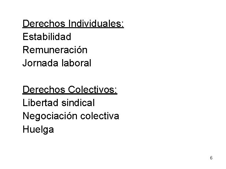 Derechos Individuales: Estabilidad Remuneración Jornada laboral Derechos Colectivos: Libertad sindical Negociación colectiva Huelga 6