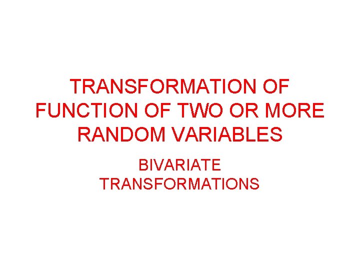 TRANSFORMATION OF FUNCTION OF TWO OR MORE RANDOM VARIABLES BIVARIATE TRANSFORMATIONS 