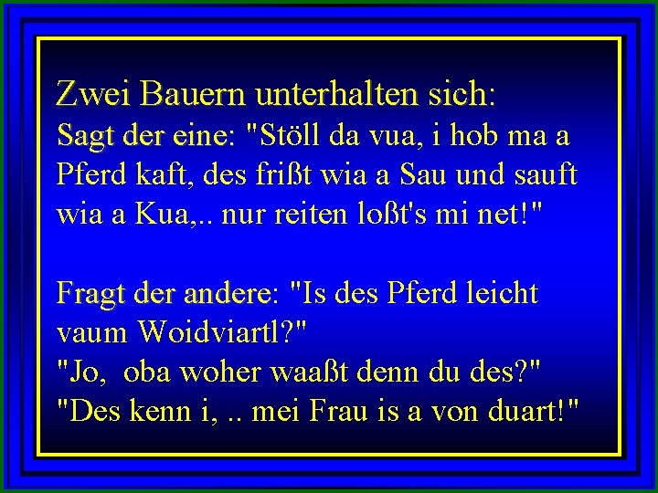 Zwei Bauern unterhalten sich: Sagt der eine: "Stöll da vua, i hob ma a