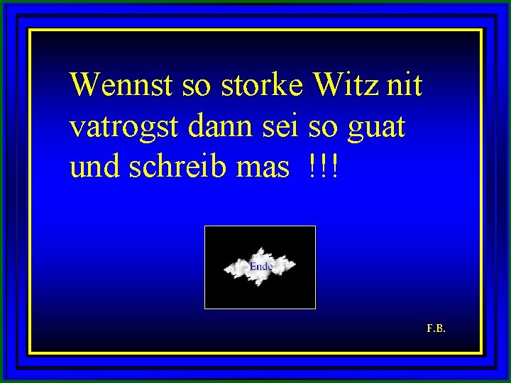 Wennst so storke Witz nit vatrogst dann sei so guat und schreib mas !!!