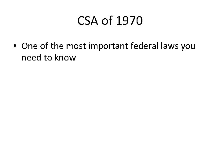 CSA of 1970 • One of the most important federal laws you need to