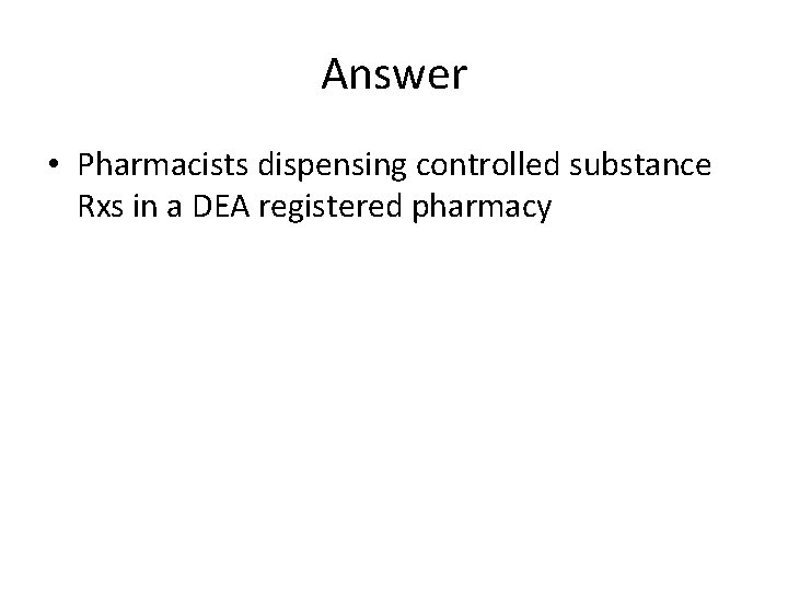 Answer • Pharmacists dispensing controlled substance Rxs in a DEA registered pharmacy 