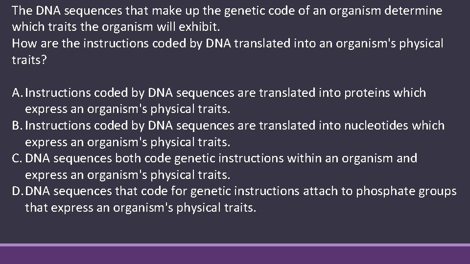 The DNA sequences that make up the genetic code of an organism determine which