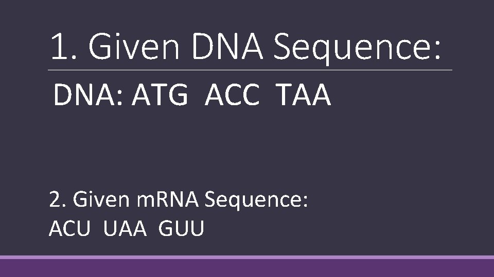 1. Given DNA Sequence: DNA: ATG ACC TAA 2. Given m. RNA Sequence: ACU