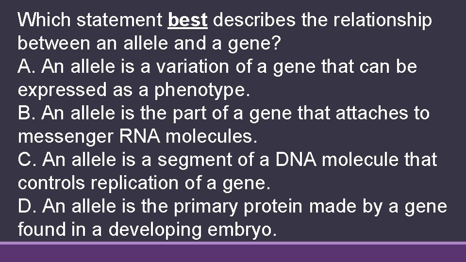 Which statement best describes the relationship between an allele and a gene? A. An