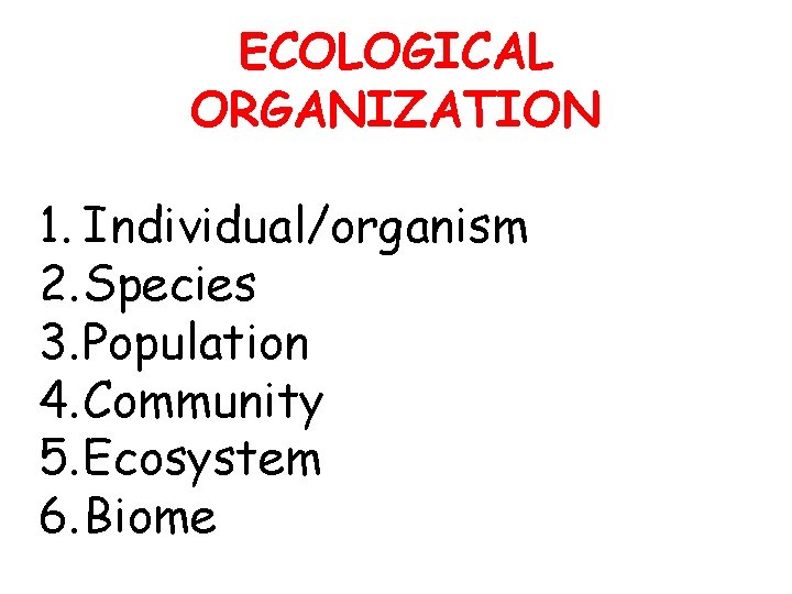 ECOLOGICAL ORGANIZATION 1. Individual/organism 2. Species 3. Population 4. Community 5. Ecosystem 6. Biome