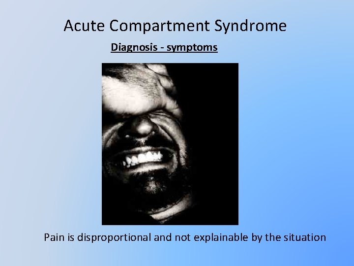 Acute Compartment Syndrome Diagnosis - symptoms Pain is disproportional and not explainable by the