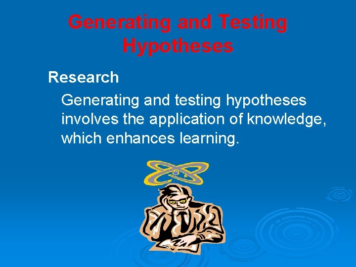 Generating and Testing Hypotheses Research Generating and testing hypotheses involves the application of knowledge,