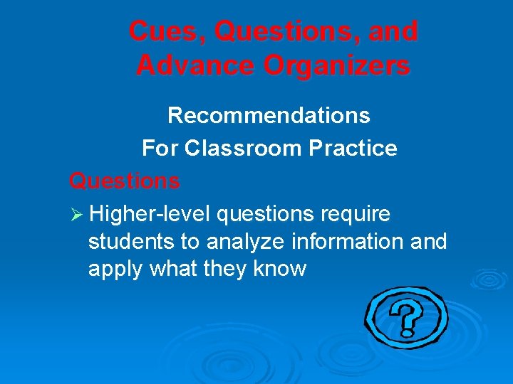 Cues, Questions, and Advance Organizers Recommendations For Classroom Practice Questions Ø Higher-level questions require