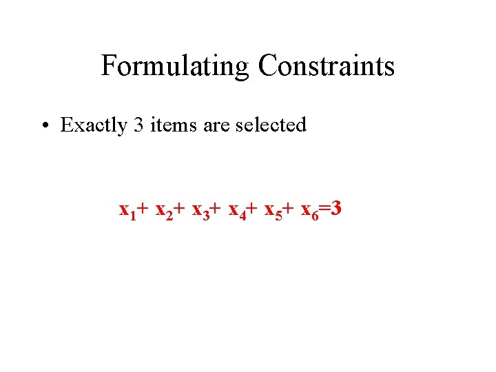 Formulating Constraints • Exactly 3 items are selected x 1+ x 2+ x 3+