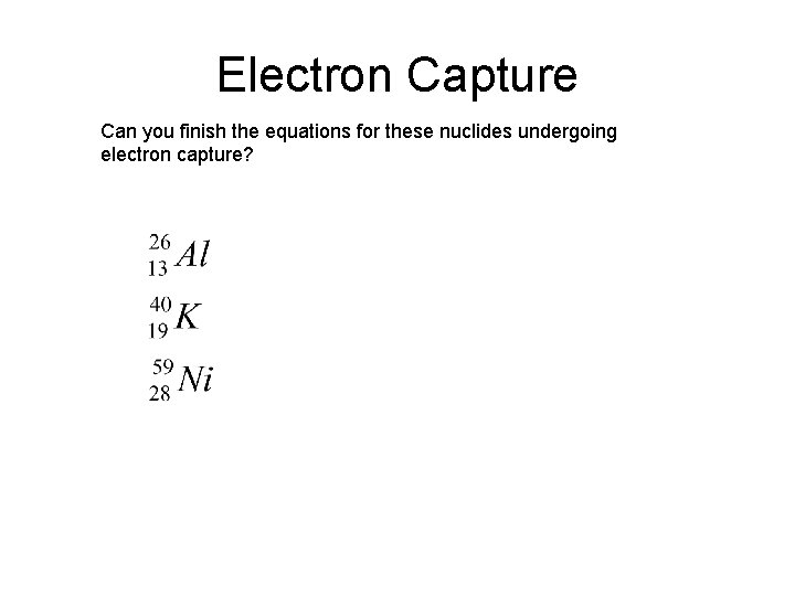 Electron Capture Can you finish the equations for these nuclides undergoing electron capture?  Electron Capture Can you finish the equations for these nuclides undergoing electron capture?