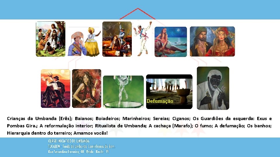 Crianças da Umbanda (Erês); Baianos; Boiadeiros; Marinheiros; Sereias; Ciganos; Os Guardiões da esquerda: Exus