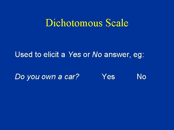 Dichotomous Scale Used to elicit a Yes or No answer, eg: Do you own