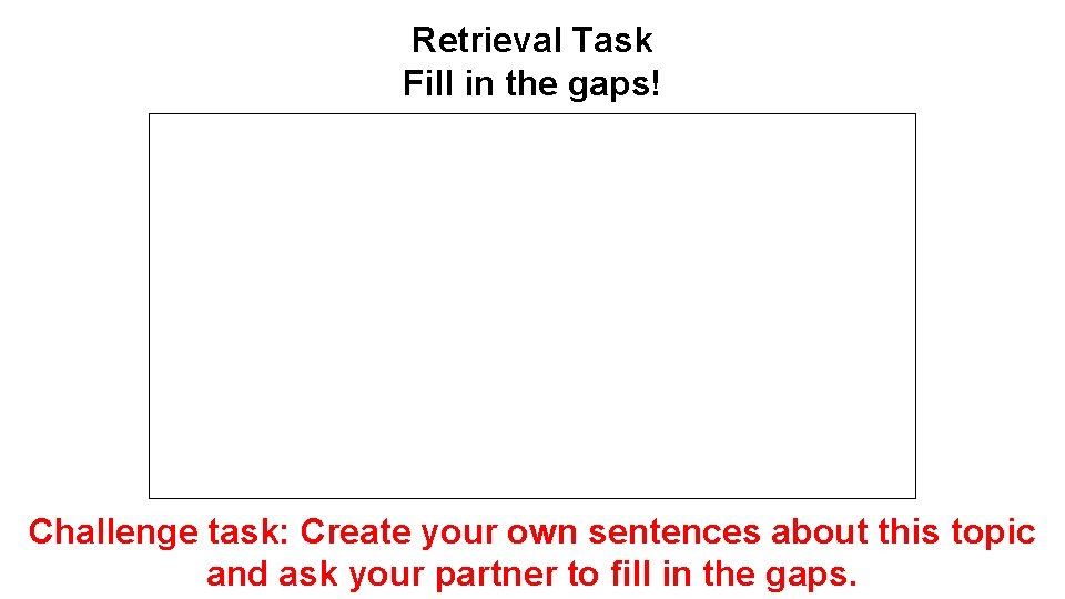 Retrieval Task Fill in the gaps! Challenge task: Create your own sentences about this