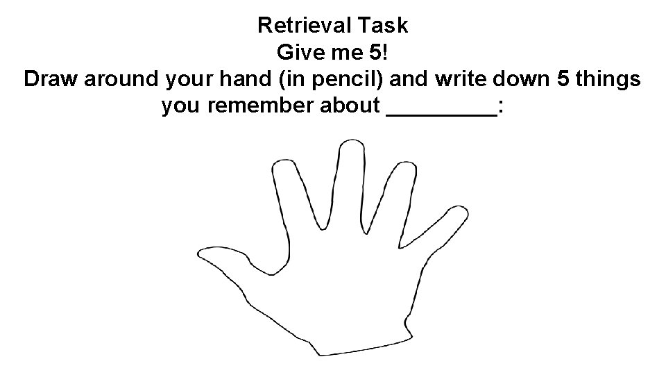 Retrieval Task Give me 5! Draw around your hand (in pencil) and write down