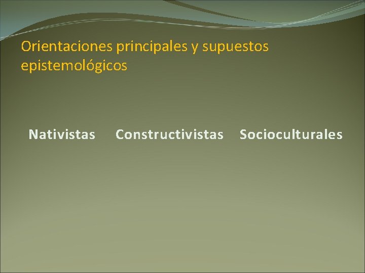 Orientaciones principales y supuestos epistemológicos Nativistas Constructivistas Socioculturales 