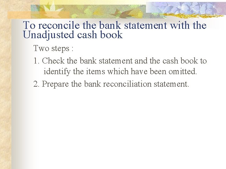 To reconcile the bank statement with the Unadjusted cash book Two steps : 1.