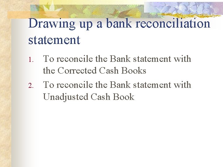 Drawing up a bank reconciliation statement 1. 2. To reconcile the Bank statement with