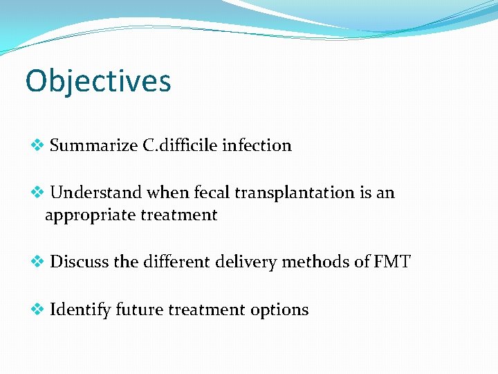 Objectives v Summarize C. difficile infection v Understand when fecal transplantation is an appropriate