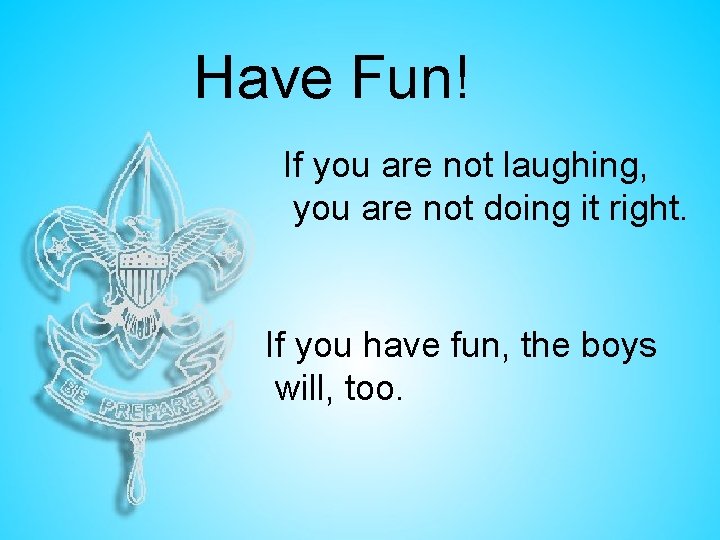 Have Fun! If you are not laughing, you are not doing it right. If