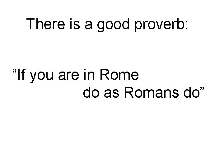 There is a good proverb: “If you are in Rome do as Romans do”