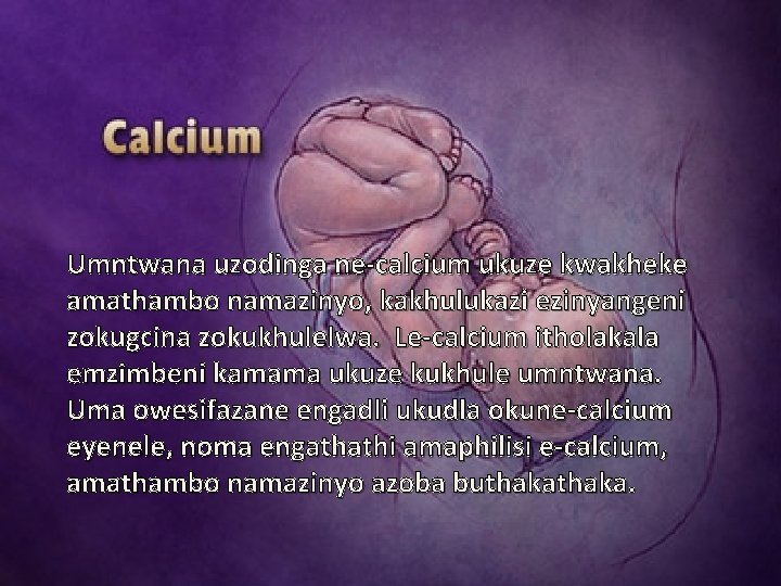 Umntwana uzodinga ne-calcium ukuze kwakheke amathambo namazinyo, kakhulukazi ezinyangeni zokugcina zokukhulelwa. Le-calcium itholakala emzimbeni