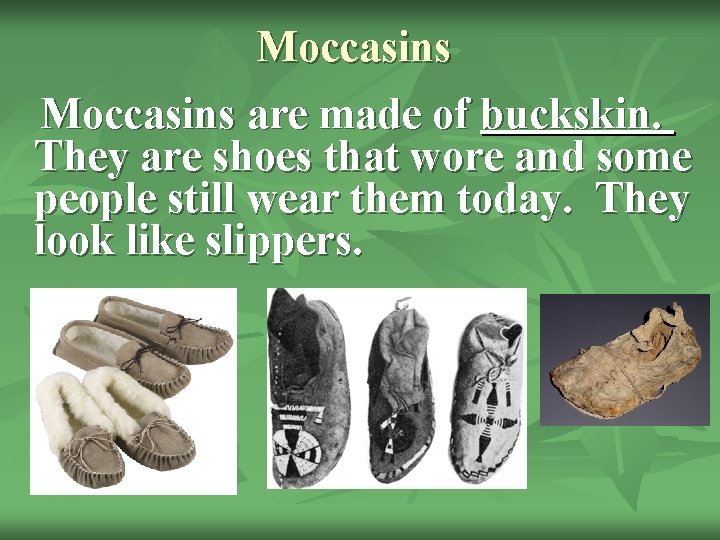 Moccasins are made of buckskin. They are shoes that wore and some people still