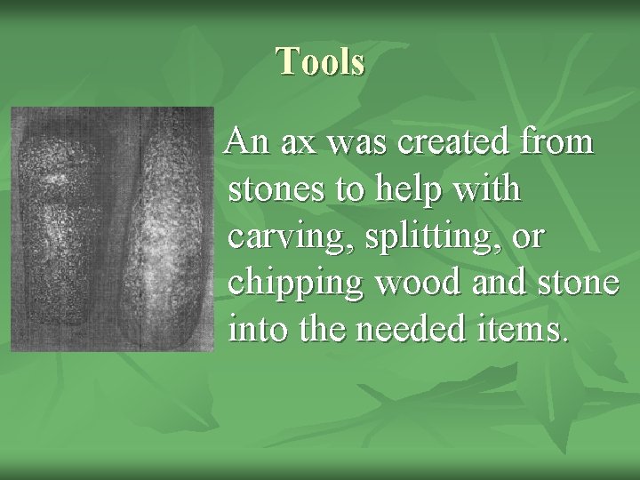 Tools An ax was created from stones to help with carving, splitting, or chipping