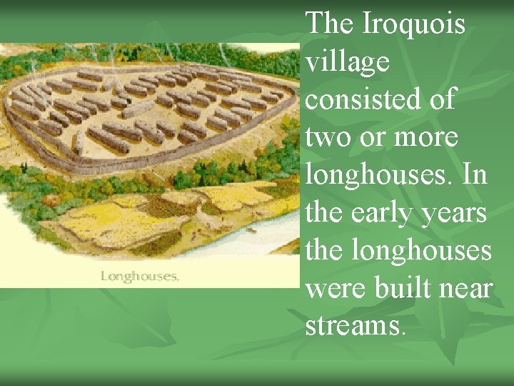 The Iroquois village consisted of two or more longhouses. In the early years the