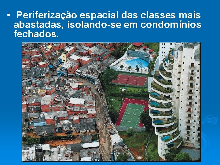  • Periferização espacial das classes mais abastadas, isolando-se em condomínios fechados. 