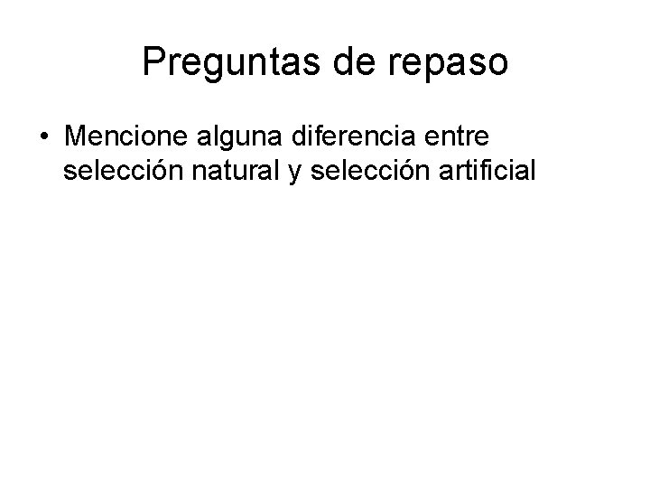 Preguntas de repaso • Mencione alguna diferencia entre selección natural y selección artificial 