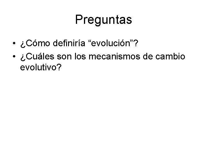 Preguntas • ¿Cómo definiría “evolución”? • ¿Cuáles son los mecanismos de cambio evolutivo? 