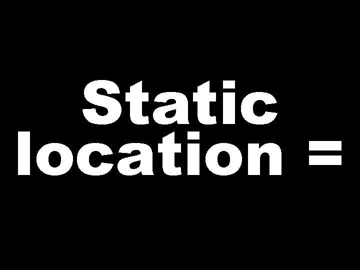 Static location =  Static location =