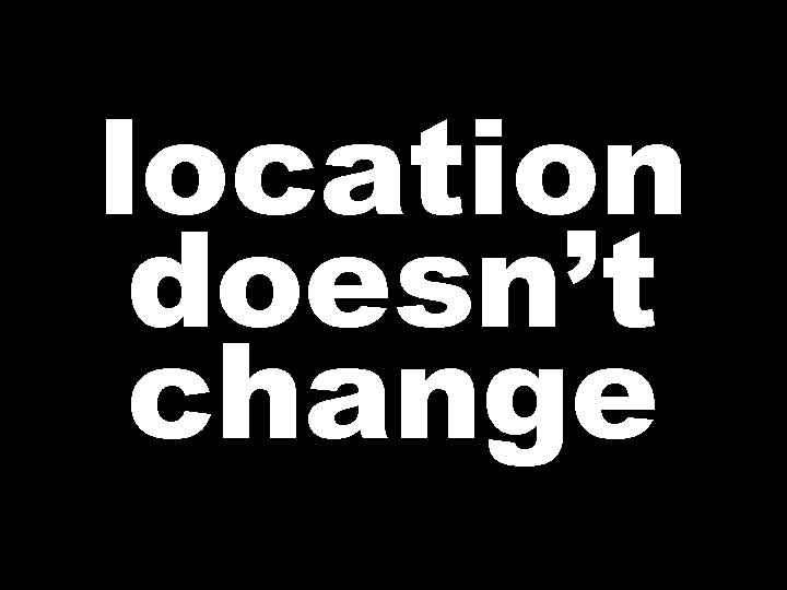 location doesn’t change  location doesn’t change