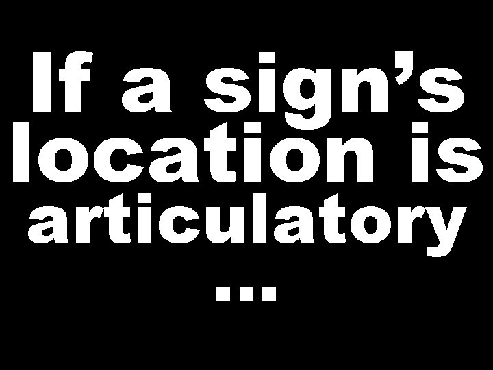 If a sign’s location is articulatory …  If a sign’s location is articulatory …