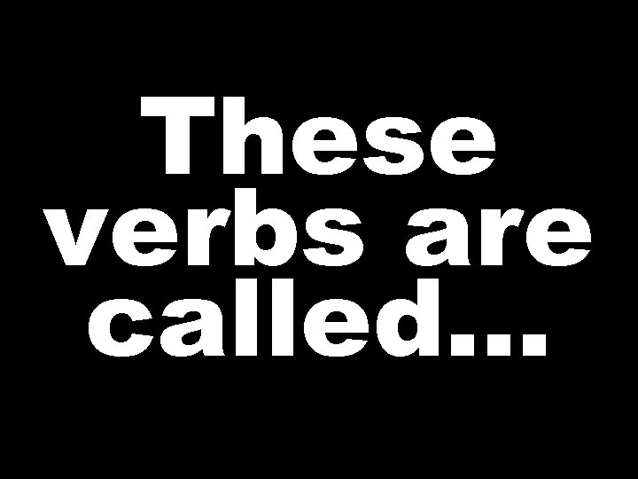These verbs are called…  These verbs are called…