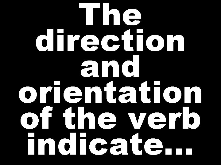 The direction and orientation of the verb indicate…  The direction and orientation of the verb indicate…