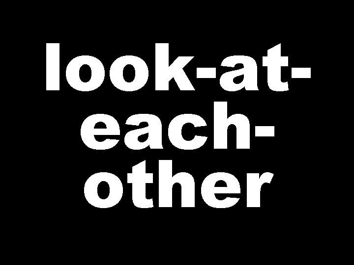 look-ateachother  look-ateachother