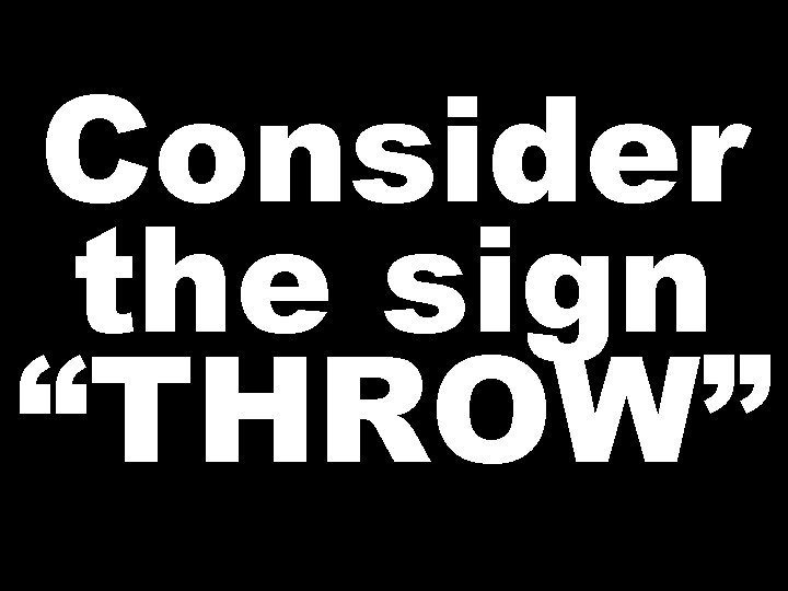 Consider the sign “THROW”  Consider the sign “THROW”