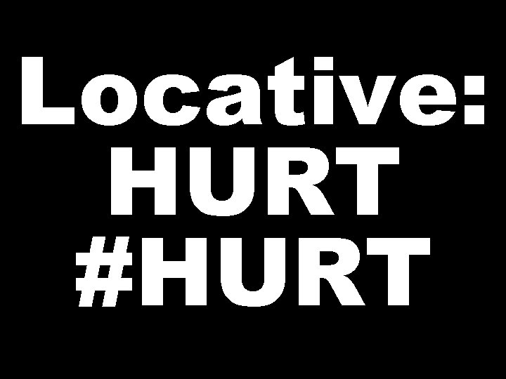 Locative: HURT #HURT  Locative: HURT #HURT