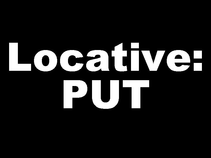 Locative: PUT  Locative: PUT