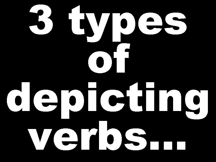 3 types of depicting verbs…  3 types of depicting verbs…