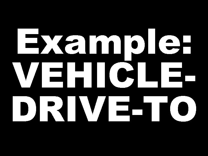 Example: VEHICLEDRIVE-TO  Example: VEHICLEDRIVE-TO