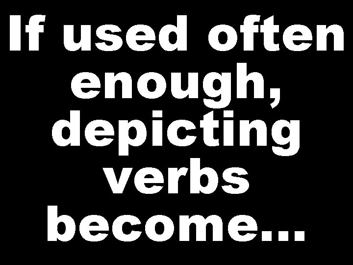 If used often enough, depicting verbs become…  If used often enough, depicting verbs become…